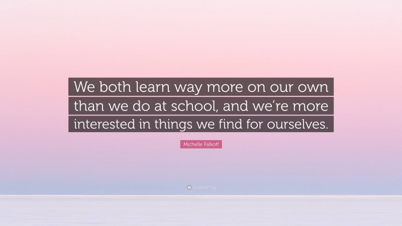 Michelle Falkoff Quote: “We both learn way more on our own than we do at school, and we’re more interested in things we find for ourselves.”