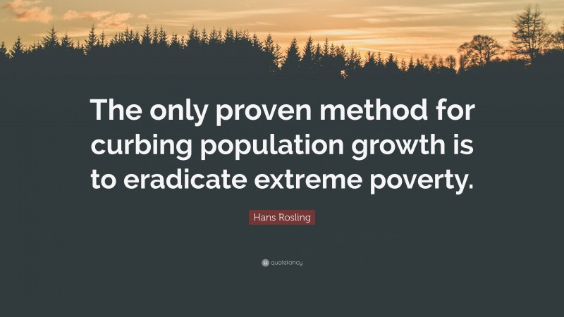 Hans Rosling Quote: “The only proven method for curbing population growth is to eradicate extreme poverty.”