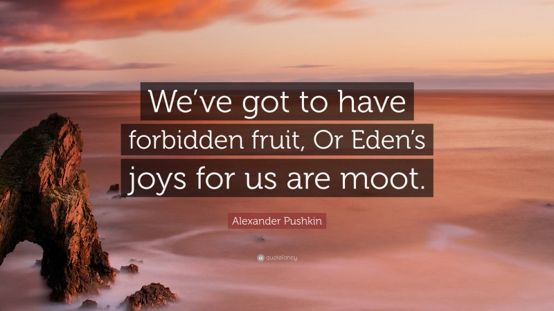 Alexander Pushkin Quote: “We’ve got to have forbidden fruit, Or Eden’s joys for us are moot.”