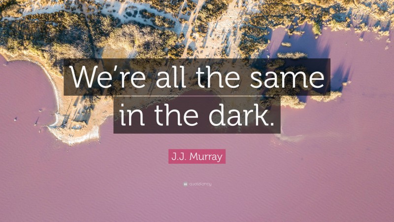 J.J. Murray Quote: “We’re all the same in the dark.”