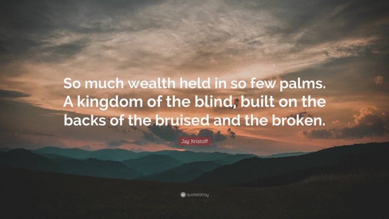 Jay Kristoff Quote: “So much wealth held in so few palms. A kingdom of the blind, built on the backs of the bruised and the broken.”