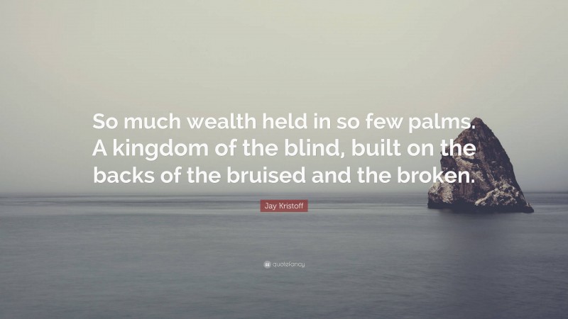 Jay Kristoff Quote: “So much wealth held in so few palms. A kingdom of the blind, built on the backs of the bruised and the broken.”