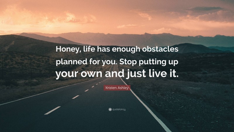 Kristen Ashley Quote: “Honey, life has enough obstacles planned for you. Stop putting up your own and just live it.”