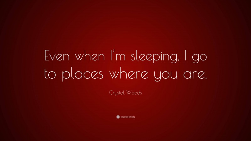 Crystal Woods Quote: “Even when I’m sleeping, I go to places where you are.”