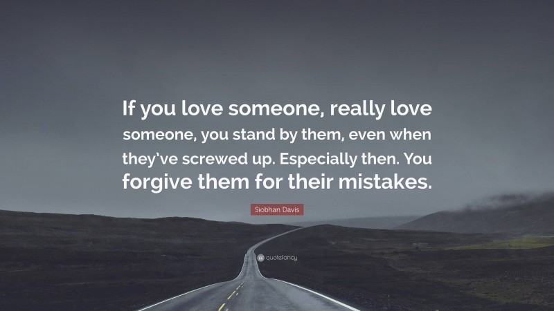 Siobhan Davis Quote: “If you love someone, really love someone, you stand by them, even when they’ve screwed up. Especially then. You forgive them for their mistakes.”