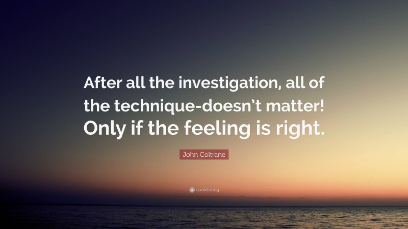 John Coltrane Quote: “After all the investigation, all of the technique-doesn’t matter! Only if the feeling is right.”