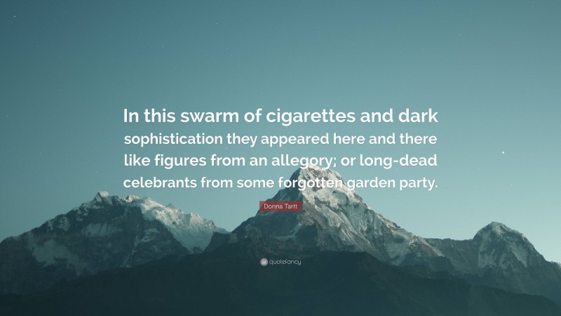 Donna Tartt Quote: “In this swarm of cigarettes and dark sophistication they appeared here and there like figures from an allegory; or long-dead celebrants from some forgotten garden party.”