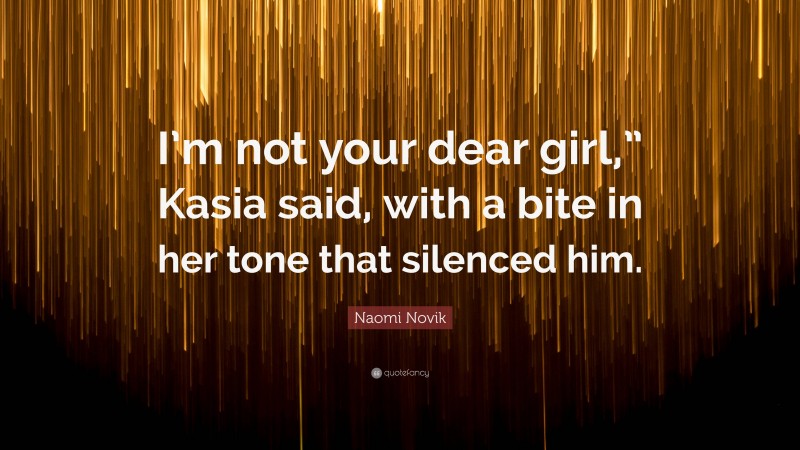 Naomi Novik Quote: “I’m not your dear girl,” Kasia said, with a bite in her tone that silenced him.”