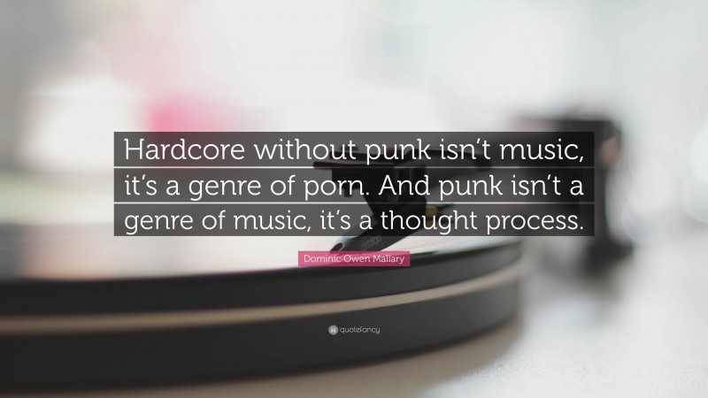 Dominic Owen Mallary Quote: “Hardcore without punk isn’t music, it’s a genre of porn. And punk isn’t a genre of music, it’s a thought process.”