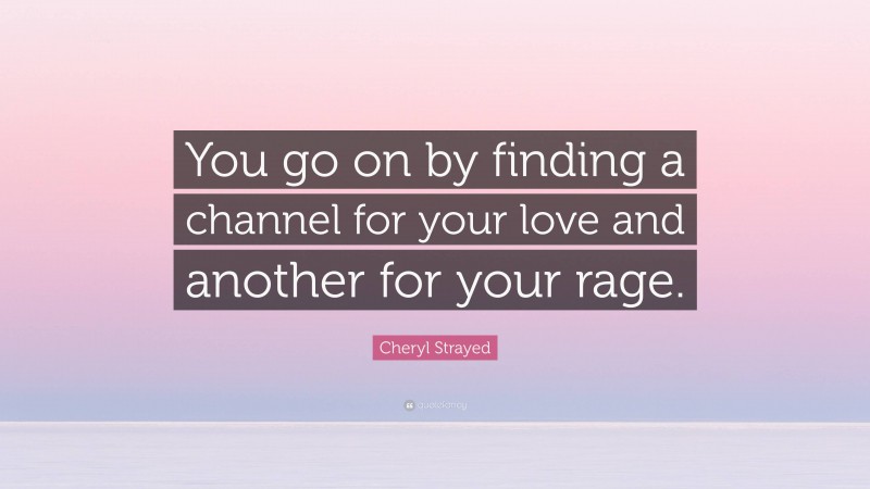 Cheryl Strayed Quote: “You go on by finding a channel for your love and another for your rage.”