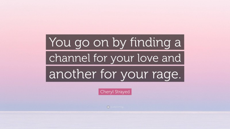 Cheryl Strayed Quote: “You go on by finding a channel for your love and another for your rage.”
