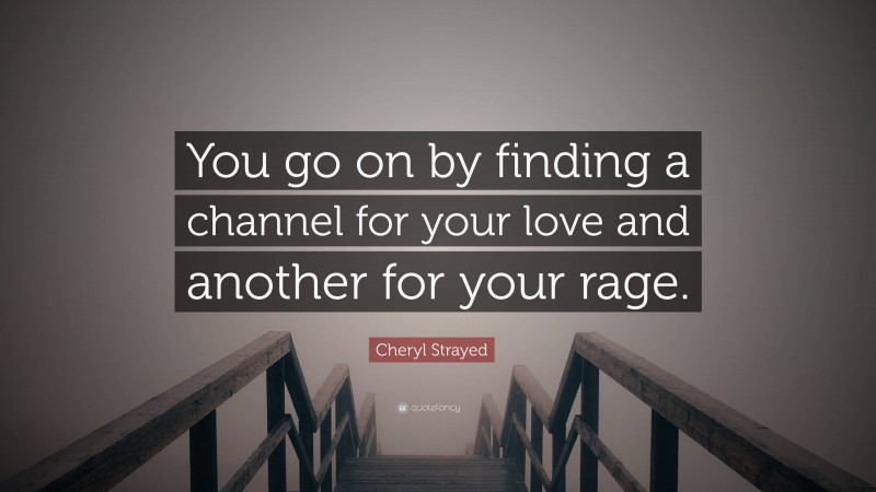 Cheryl Strayed Quote: “You go on by finding a channel for your love and another for your rage.”