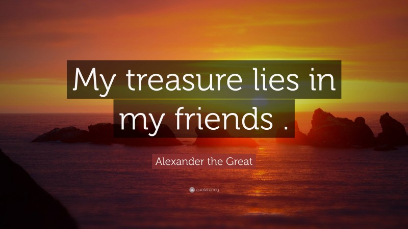 Alexander the Great Quote: “My treasure lies in my friends .”