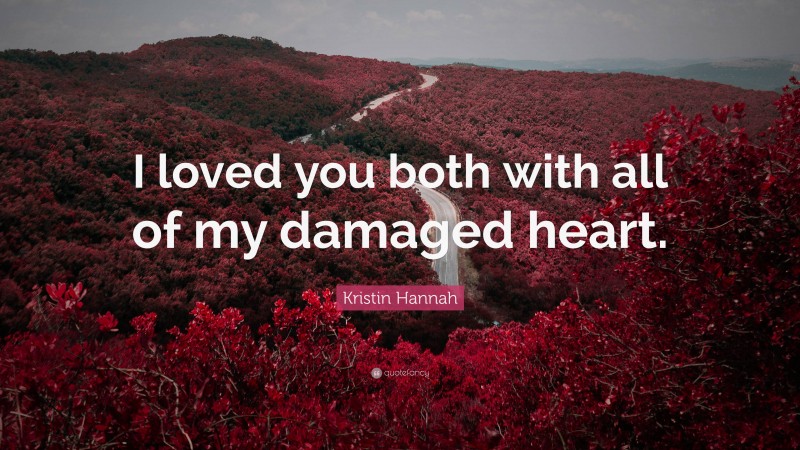 Kristin Hannah Quote: “I loved you both with all of my damaged heart.”