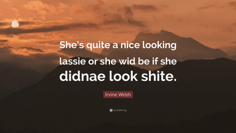 Irvine Welsh Quote: “She’s quite a nice looking lassie or she wid be if she didnae look shite.”