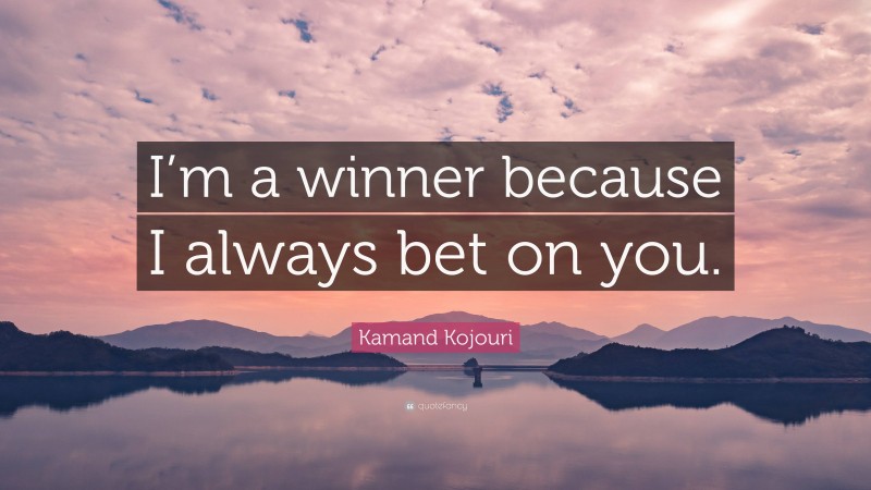 Kamand Kojouri Quote: “I’m a winner because I always bet on you.”