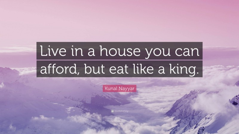 Kunal Nayyar Quote: “Live in a house you can afford, but eat like a king.”