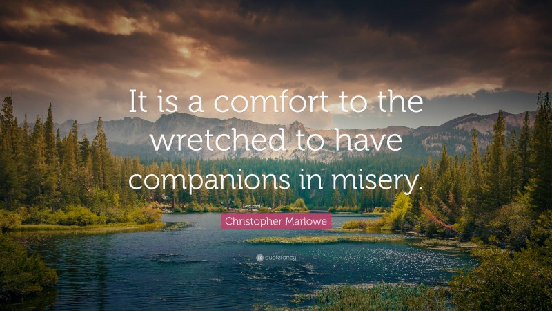 Christopher Marlowe Quote: “It is a comfort to the wretched to have companions in misery.”