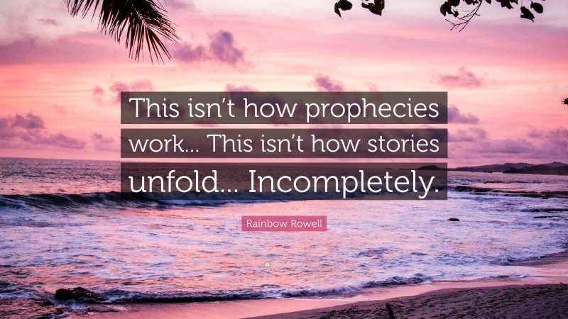 Rainbow Rowell Quote: “This isn’t how prophecies work... This isn’t how stories unfold... Incompletely.”