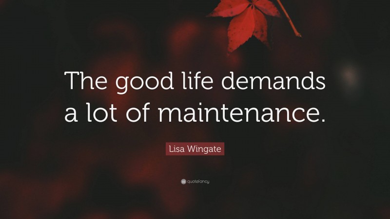 Lisa Wingate Quote: “The good life demands a lot of maintenance.”