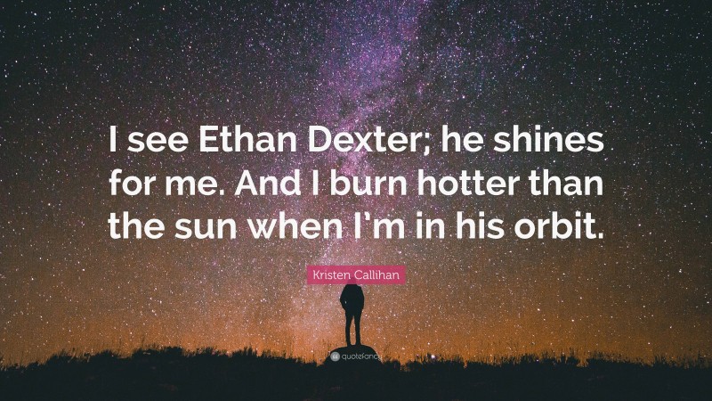 Kristen Callihan Quote: “I see Ethan Dexter; he shines for me. And I burn hotter than the sun when I’m in his orbit.”