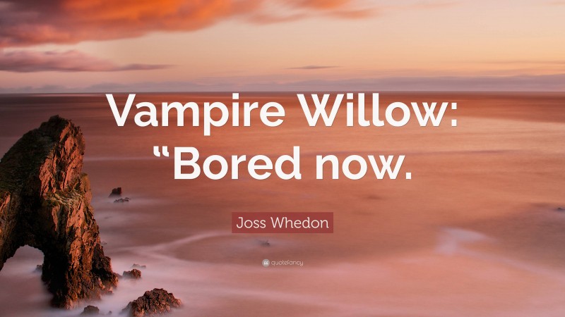 Joss Whedon Quote: “Vampire Willow: “Bored now.”