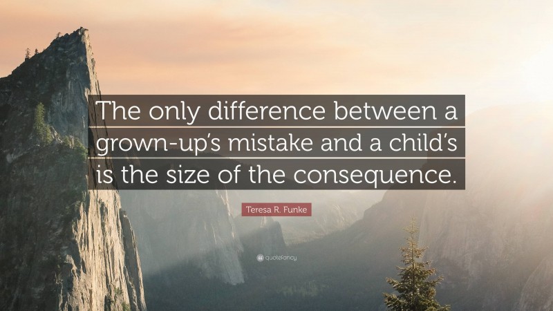 Teresa R. Funke Quote: “The only difference between a grown-up’s mistake and a child’s is the size of the consequence.”
