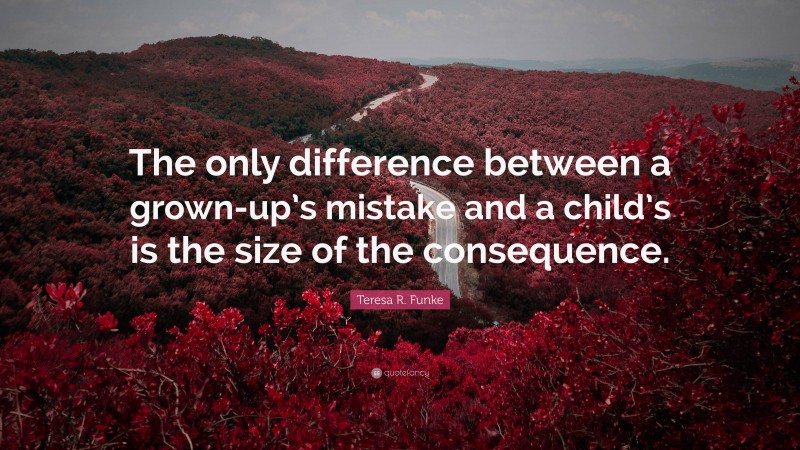Teresa R. Funke Quote: “The only difference between a grown-up’s mistake and a child’s is the size of the consequence.”
