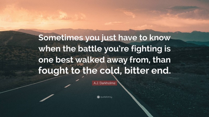 A.J. Darkholme Quote: “Sometimes you just have to know when the battle you’re fighting is one best walked away from, than fought to the cold, bitter end.”