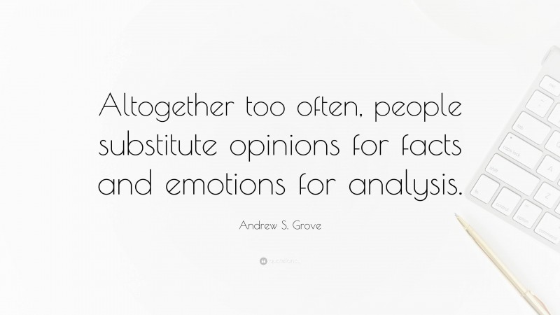 Andrew S. Grove Quote: “Altogether too often, people substitute opinions for facts and emotions for analysis.”