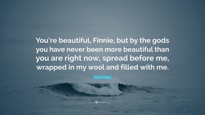 Kristen Ashley Quote: “You’re beautiful, Finnie, but by the gods you have never been more beautiful than you are right now, spread before me, wrapped in my wool and filled with me.”