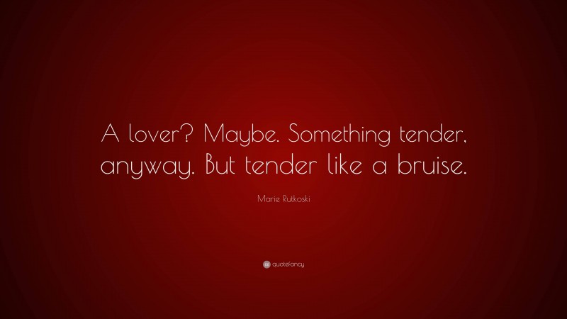 Marie Rutkoski Quote: “A lover? Maybe. Something tender, anyway. But tender like a bruise.”