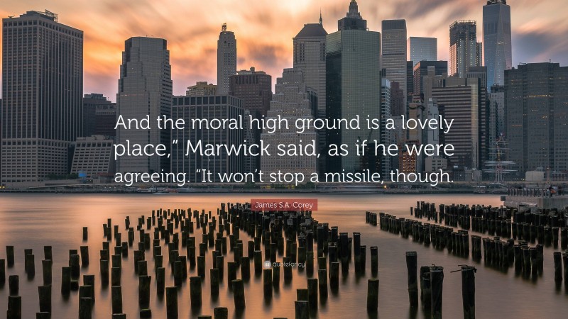 James S.A. Corey Quote: “And the moral high ground is a lovely place,” Marwick said, as if he were agreeing. “It won’t stop a missile, though.”