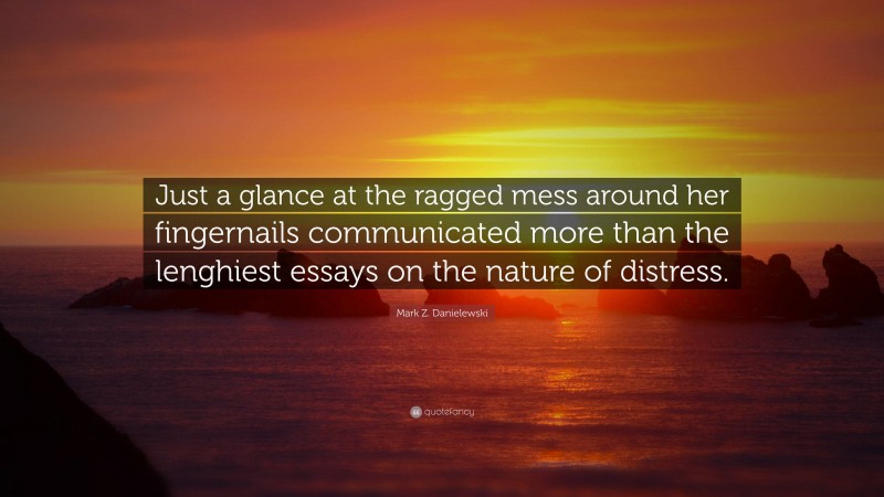 Mark Z. Danielewski Quote: “Just a glance at the ragged mess around her fingernails communicated more than the lenghiest essays on the nature of distress.”