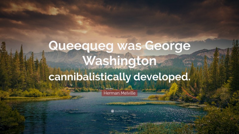 Herman Melville Quote: “Queequeg was George Washington cannibalistically developed.”