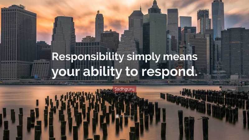 Sadhguru Quote: “Responsibility simply means your ability to respond.”