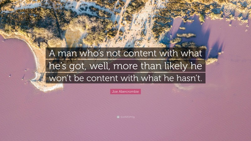 Joe Abercrombie Quote: “A man who’s not content with what he’s got, well, more than likely he won’t be content with what he hasn’t.”