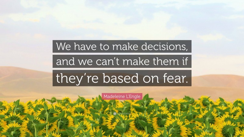Madeleine L'Engle Quote: “We have to make decisions, and we can’t make them if they’re based on fear.”