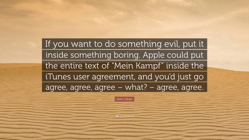 John Oliver Quote: “If you want to do something evil, put it inside something boring. Apple could put the entire text of “Mein Kampf” inside the iTunes user agreement, and you’d just go agree, agree, agree – what? – agree, agree.”