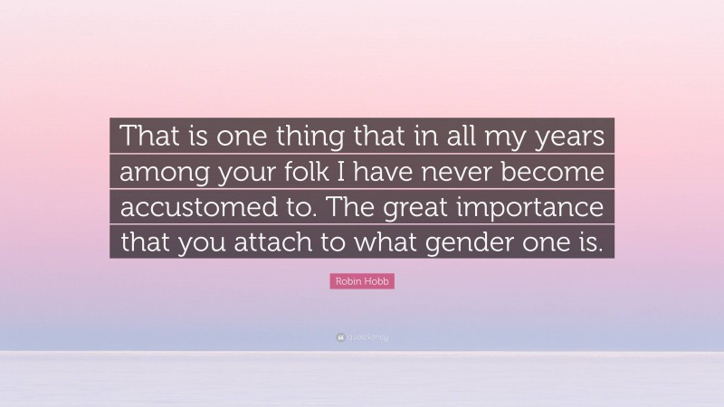 Robin Hobb Quote: “That is one thing that in all my years among your folk I have never become accustomed to. The great importance that you attach to what gender one is.”