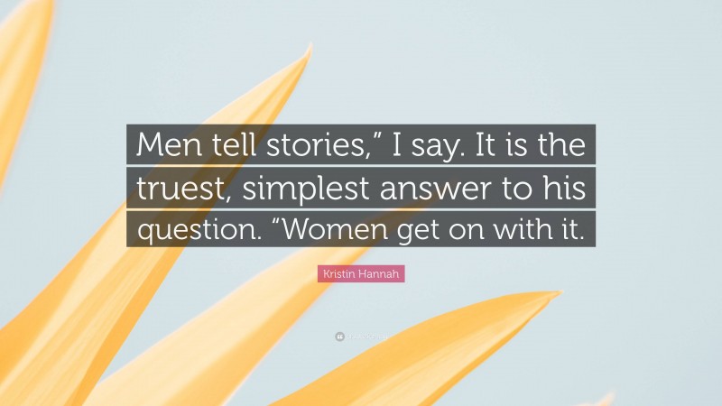 Kristin Hannah Quote: “Men tell stories,” I say. It is the truest, simplest answer to his question. “Women get on with it.”