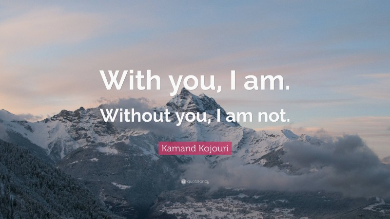 Kamand Kojouri Quote: “With you, I am. Without you, I am not.”