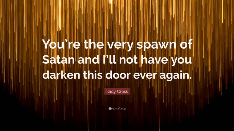 Kady Cross Quote: “You’re the very spawn of Satan and I’ll not have you darken this door ever again.”