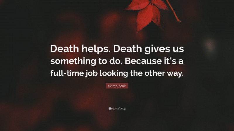 Martin Amis Quote: “Death helps. Death gives us something to do. Because it’s a full-time job looking the other way.”