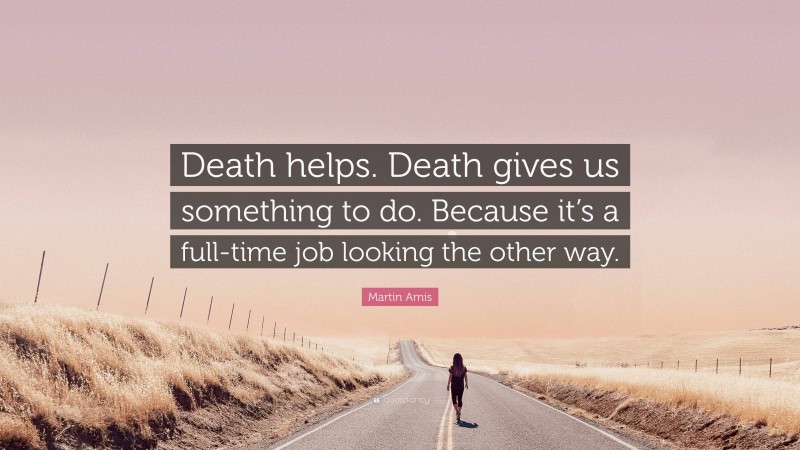 Martin Amis Quote: “Death helps. Death gives us something to do. Because it’s a full-time job looking the other way.”