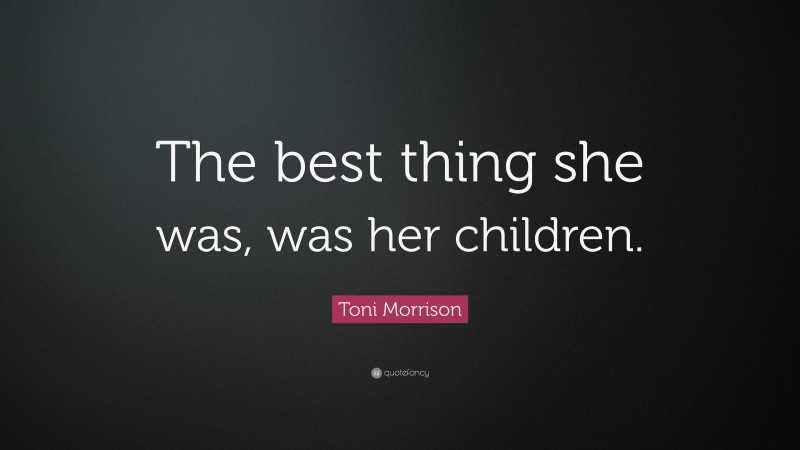 Toni Morrison Quote: “The best thing she was, was her children.”