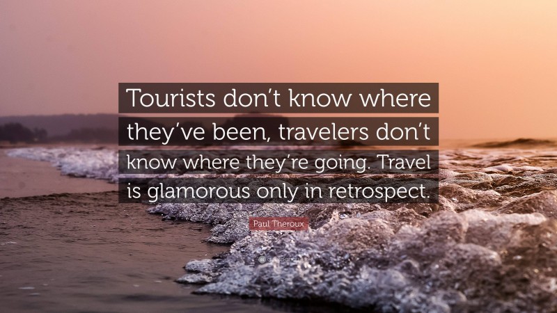 Paul Theroux Quote: “Tourists don’t know where they’ve been, travelers don’t know where they’re going. Travel is glamorous only in retrospect.”