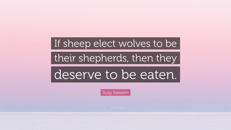 Suzy Kassem Quote: “If sheep elect wolves to be their shepherds, then they deserve to be eaten.”