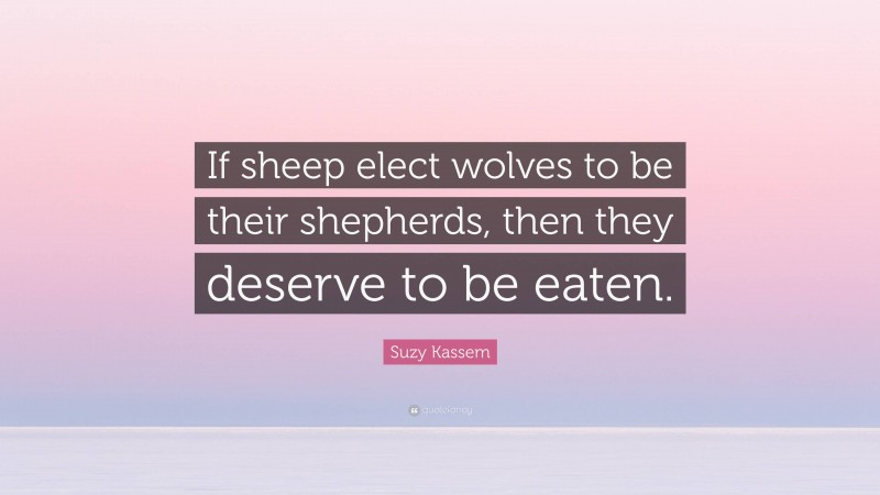 Suzy Kassem Quote: “If sheep elect wolves to be their shepherds, then they deserve to be eaten.”