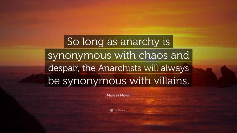 Marissa Meyer Quote: “So long as anarchy is synonymous with chaos and despair, the Anarchists will always be synonymous with villains.”